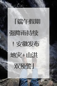端午假期强降雨持续！安徽发布地灾+山洪双预警