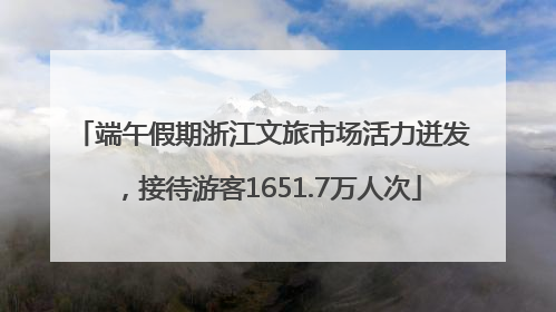 端午假期浙江文旅市场活力迸发，接待游客1651.7万人次
