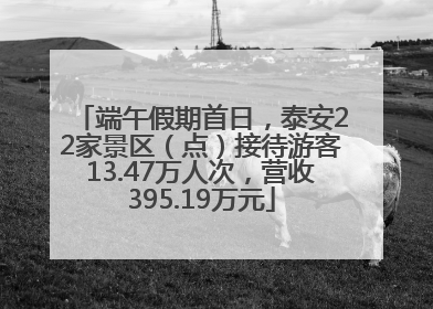 端午假期首日，泰安22家景区（点）接待游客13.47万人次，营收395.19万元