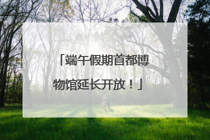 端午假期首都博物馆延长开放！