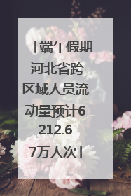 端午假期 河北省跨区域人员流动量预计6212.67万人次