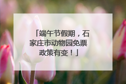 端午节假期，石家庄市动物园免票政策有变！