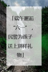 端午邂逅“六一”，民警为孩子送上别样礼物