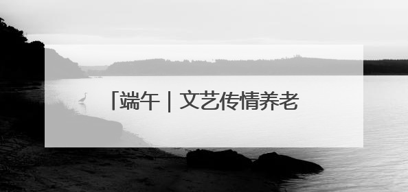 端午｜文艺传情养老院 端午敬老爱意浓