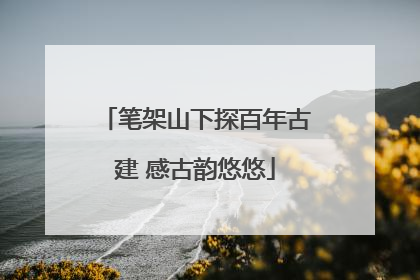 笔架山下探百年古建 感古韵悠悠
