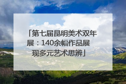 第七届昆明美术双年展：140余幅作品展现多元艺术思辨
