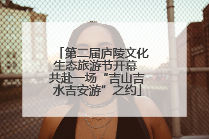 第二届庐陵文化生态旅游节开幕 共赴一场“吉山吉水吉安游”之约