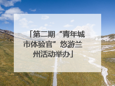 第二期“青年城市体验官”悠游兰州活动举办