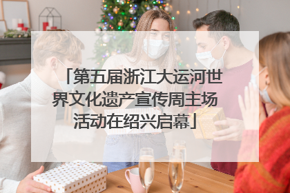 第五届浙江大运河世界文化遗产宣传周主场活动在绍兴启幕
