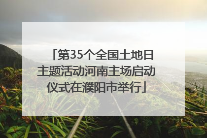 第35个全国土地日主题活动河南主场启动仪式在濮阳市举行