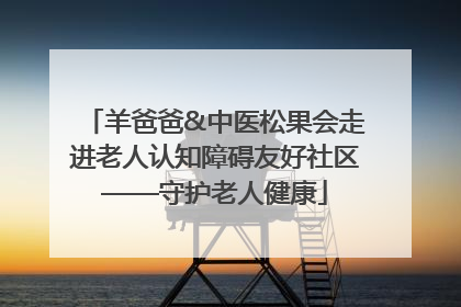 羊爸爸&中医松果会走进老人认知障碍友好社区——守护老人健康