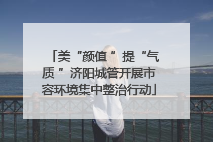 美“颜值 ”提“气质 ”济阳城管开展市容环境集中整治行动