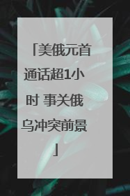 美俄元首通话超1小时 事关俄乌冲突前景