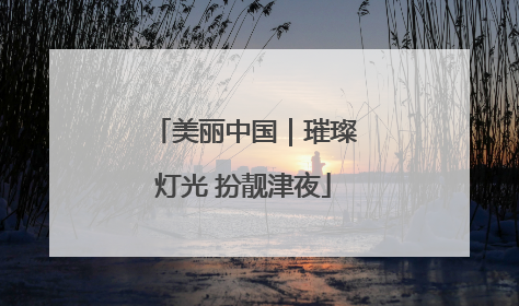 美丽中国｜璀璨灯光 扮靓津夜