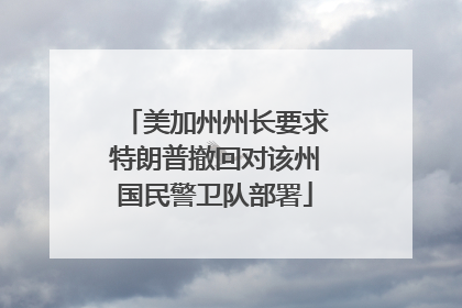 美加州州长要求特朗普撤回对该州国民警卫队部署
