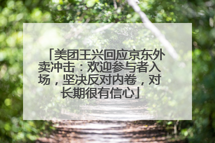 美团王兴回应京东外卖冲击：欢迎参与者入场，坚决反对内卷，对长期很有信心