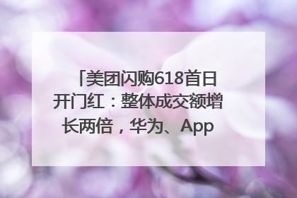 美团闪购618首日开门红：整体成交额增长两倍，华为、Apple、沃尔玛等近800个品牌翻倍增长