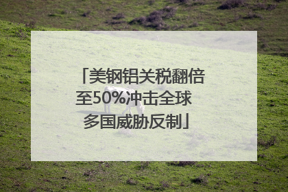 美钢铝关税翻倍至50%冲击全球 多国威胁反制