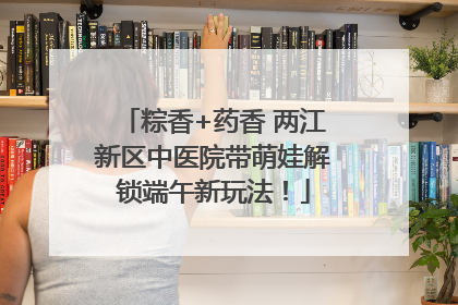 粽香+药香 两江新区中医院带萌娃解锁端午新玩法！