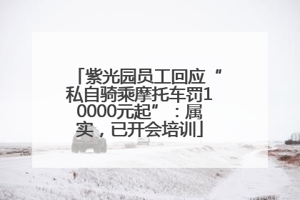 紫光园员工回应“私自骑乘摩托车罚10000元起”：属实，已开会培训