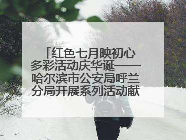 红色七月映初心 多彩活动庆华诞——哈尔滨市公安局呼兰分局开展系列活动献礼党的生日