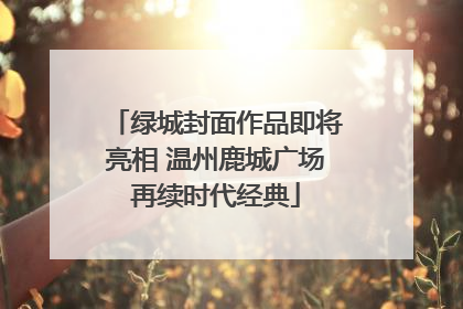 绿城封面作品即将亮相 温州鹿城广场再续时代经典