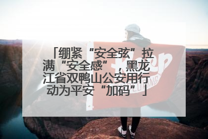绷紧“安全弦”拉满“安全感”，黑龙江省双鸭山公安用行动为平安“加码”