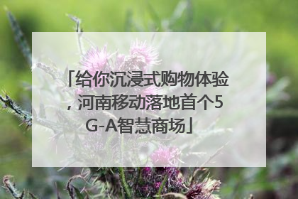 给你沉浸式购物体验，河南移动落地首个5G-A智慧商场