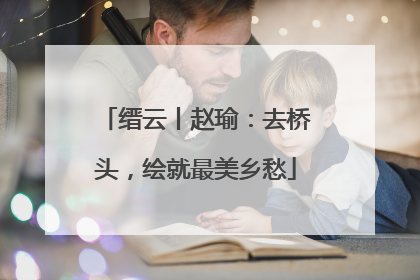缙云丨赵瑜：去桥头，绘就最美乡愁