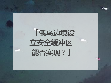 俄乌边境设立安全缓冲区能否实现？