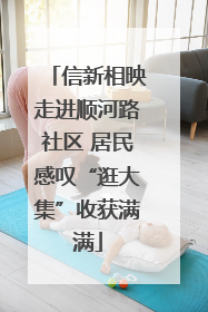 信新相映走进顺河路社区 居民感叹“逛大集”收获满满