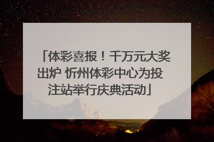 体彩喜报！千万元大奖出炉 忻州体彩中心为投注站举行庆典活动