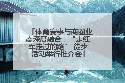 体育赛事与商圈业态深度融合，“走红军走过的路” 徒步活动举行推介会