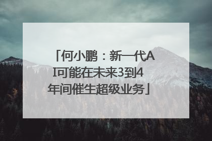 何小鹏：新一代AI可能在未来3到4年间催生超级业务