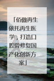 佰傲再生依托再生医学，打造口腔骨修复国产化创新方案