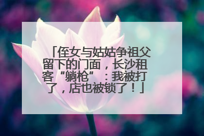 侄女与姑姑争祖父留下的门面，长沙租客“躺枪”：我被打了，店也被锁了！