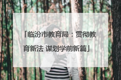 临汾市教育局：贯彻教育新法 谋划学前新篇