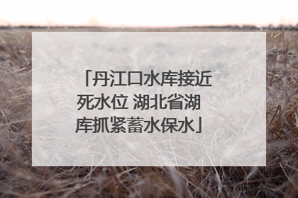 丹江口水库接近死水位 湖北省湖库抓紧蓄水保水