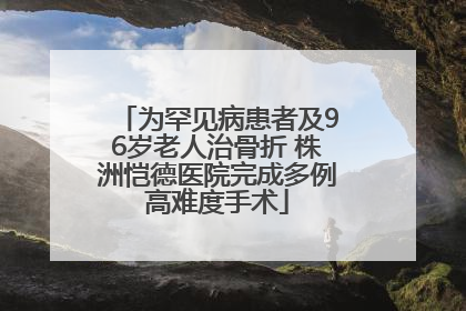 为罕见病患者及96岁老人治骨折 株洲恺德医院完成多例高难度手术