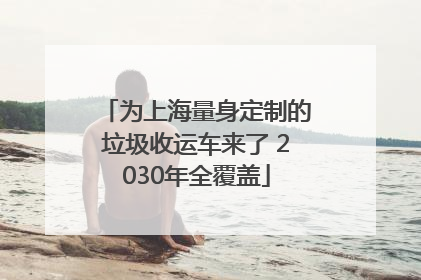 为上海量身定制的垃圾收运车来了 2030年全覆盖
