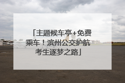 主题候车亭+免费乘车！滨州公交护航考生逐梦之路