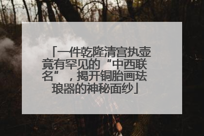 一件乾隆清宫执壶竟有罕见的“中西联名”，揭开铜胎画珐琅器的神秘面纱