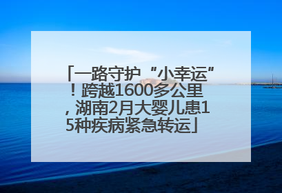 一路守护“小幸运”！跨越1600多公里，湖南2月大婴儿患15种疾病紧急转运