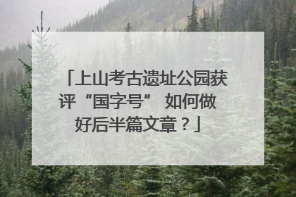 上山考古遗址公园获评“国字号” 如何做好后半篇文章？