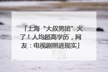 上海“大叔男团”火了！人均超高学历，网友：电视剧照进现实