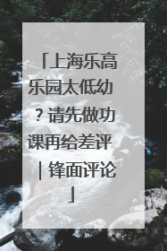 上海乐高乐园太低幼？请先做功课再给差评｜锋面评论