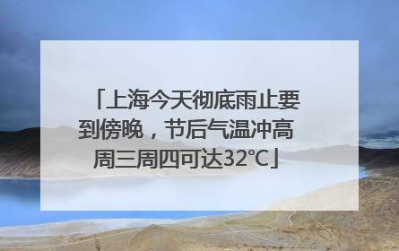 上海今天彻底雨止要到傍晚，节后气温冲高周三周四可达32℃