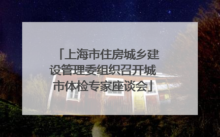 上海市住房城乡建设管理委组织召开城市体检专家座谈会