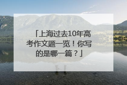 上海过去10年高考作文题一览！你写的是哪一篇？