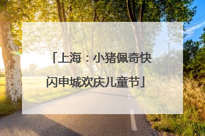上海：小猪佩奇快闪申城欢庆儿童节